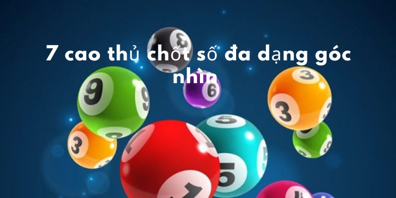 7 cao thủ chốt số đa dạng góc nhìn  