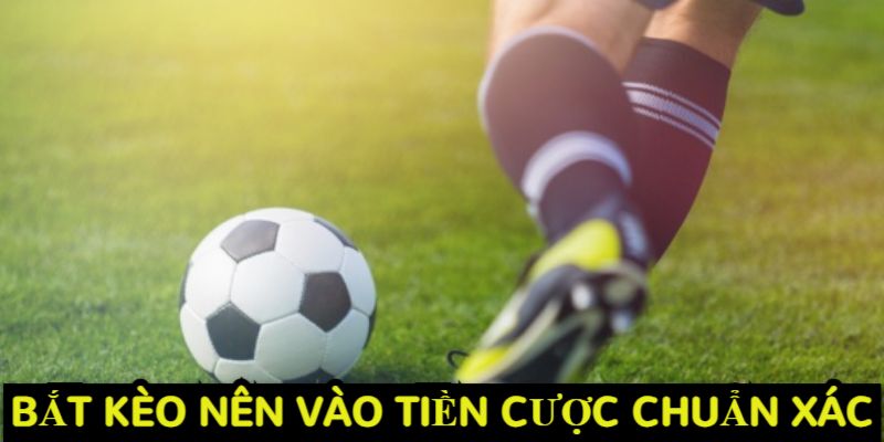 Bắt kèo nên vào tiền cược chuẩn xác